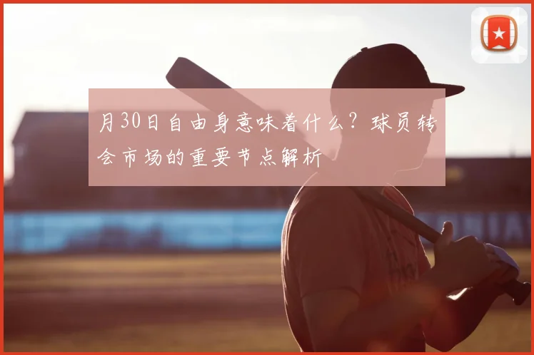 月30日自由身意味着什么?球员转会市场的重要节点解析