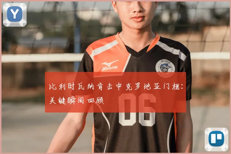 比利时瓦纳肯击中克罗地亚门框:关键瞬间回顾