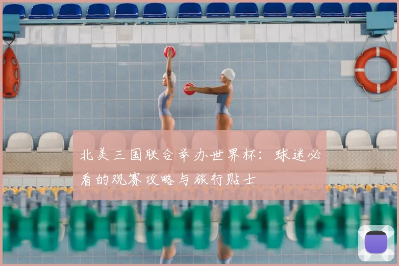 北美三国联合举办世界杯:球迷必看的观赛攻略与旅行贴士