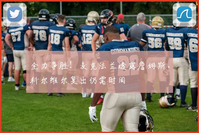 全力争胜!麦克法兰透露詹姆斯、科尔维尔复出仍需时间
