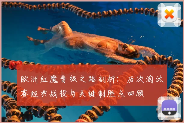 欧洲红魔晋级之路剖析:历次淘汰赛经典战役与关键制胜点回顾