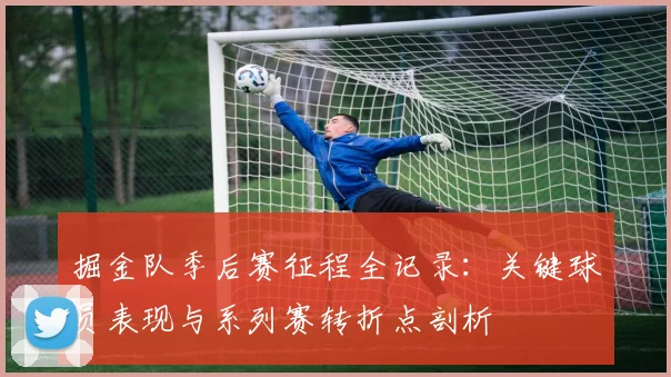 掘金队季后赛征程全记录:关键球员表现与系列赛转折点剖析