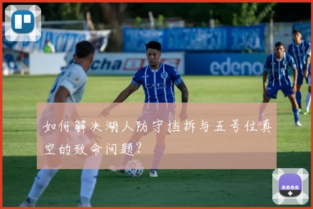 如何解决湖人防守挡拆与五号位真空的致命问题?
