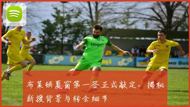 布莱顿夏窗第一签正式敲定，揭秘新援背景与转会细节