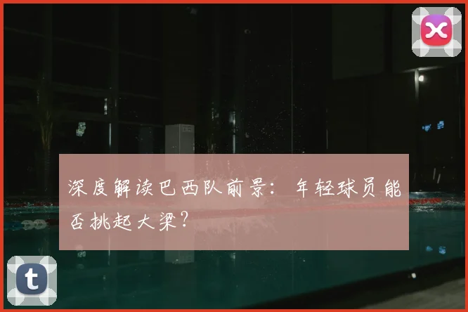 深度解读巴西队前景:年轻球员能否挑起大梁?