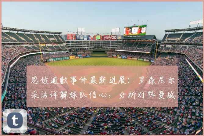 恩佐道歉事件最新进展:罗森尼尔采访详解球队信心,分析对阵曼城关键点