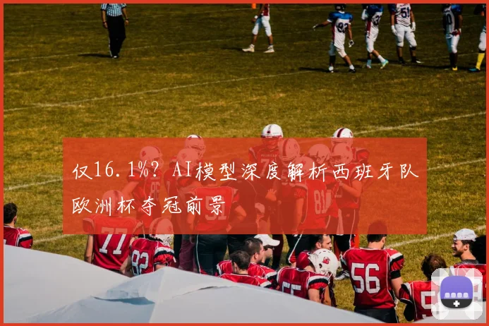 仅16.1%?AI模型深度解析西班牙队欧洲杯夺冠前景