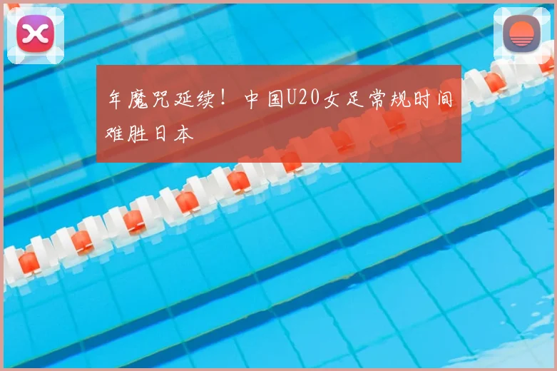 年魔咒延续！中国U20女足常规时间难胜日本