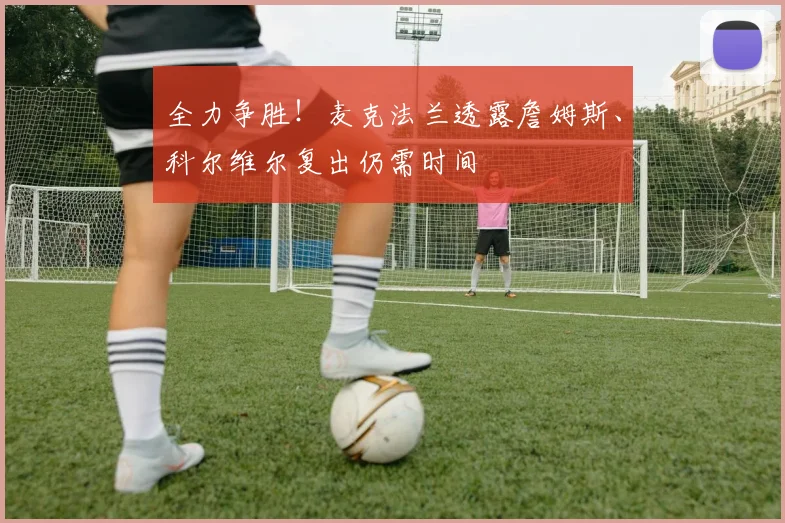 全力争胜！麦克法兰透露詹姆斯、科尔维尔复出仍需时间