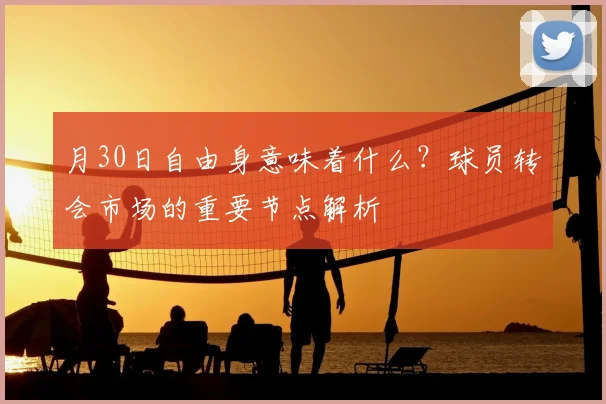 月30日自由身意味着什么?球员转会市场的重要节点解析