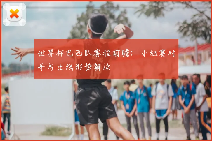世界杯巴西队赛程前瞻:小组赛对手与出线形势解读