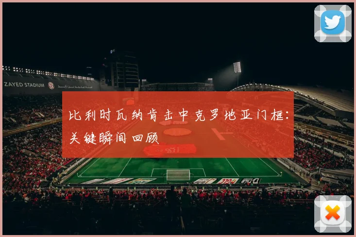 比利时瓦纳肯击中克罗地亚门框:关键瞬间回顾