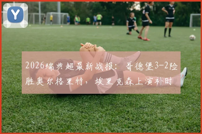 2026瑞典超最新战报：哥德堡3-2险胜奥尔格里特，埃里克森上演补时绝杀，附全场集锦与积分榜解读