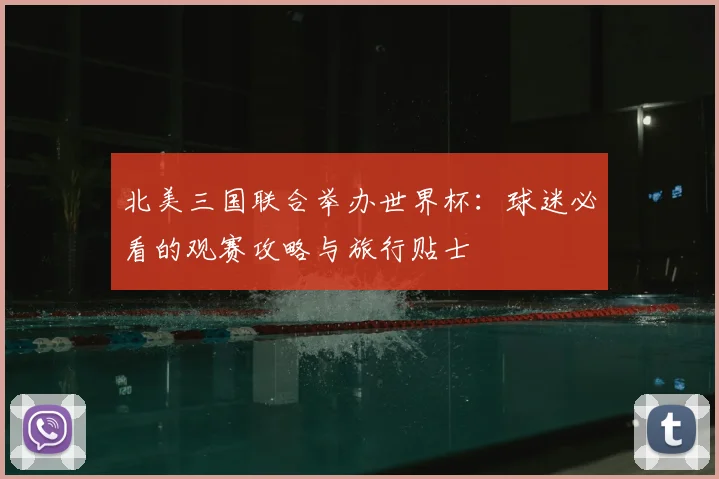 北美三国联合举办世界杯:球迷必看的观赛攻略与旅行贴士